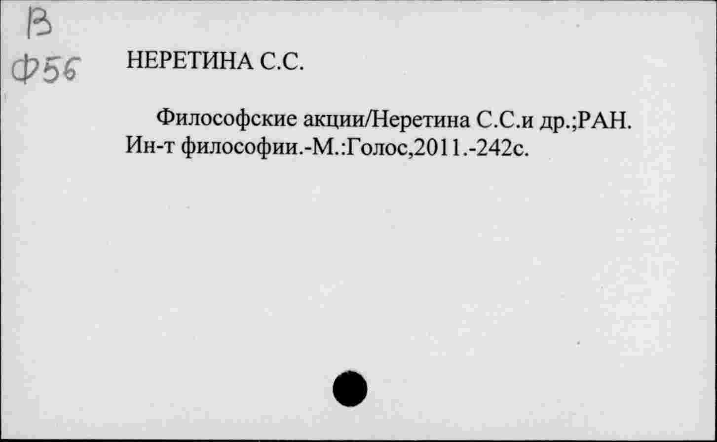 ﻿НЕРЕТИНА С.С.
Философские акции/Неретина С.С.и др.;РАН.
Ин-т философии.-М.:Голос,2011.-242с.